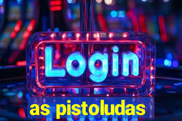 as pistoludas